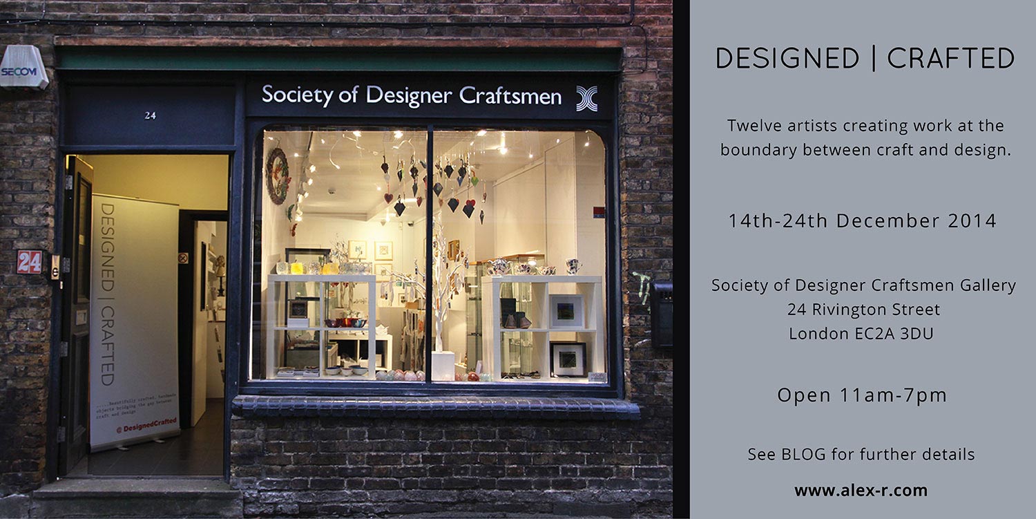 Designed|Crafted Twelve artists creating work at the boundary of craft and design. 14th-24th December 2014  Society of Designer Craftsmen Gallery, 24 Rivington Street, Londn EC2A 3DU  Open 11am-7pm  See BLOG for details  www.alex-r.com